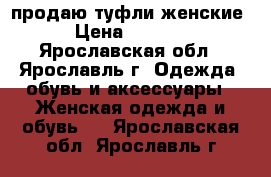 продаю туфли женские › Цена ­ 1 300 - Ярославская обл., Ярославль г. Одежда, обувь и аксессуары » Женская одежда и обувь   . Ярославская обл.,Ярославль г.